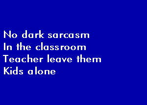 No dark sarcasm
In the classroom

Teacher leave them
Kids alone