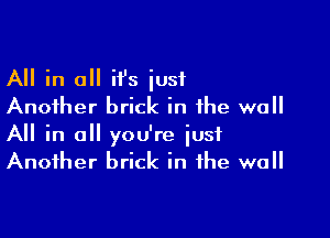 All in 0 ii's just
Another brick in the wall

A in all you're just
Another brick in the wall