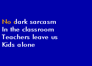 No dark sarcasm
In the classroom

Teachers leave us
Kids alone