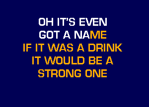 0H IT'S EVEN
GOT A NAME
IF IT WAS A DRINK

IT WOULD BE A
STRONG ONE