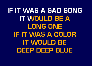 IF IT WAS A SAD SONG
IT WOULD BE A
LONG ONE
IF IT WAS A COLOR
IT WOULD BE
DEEP DEEP BLUE