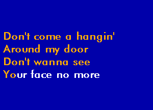 Don't come a hangin'
Around my door

Don't wanna see
Your face no more