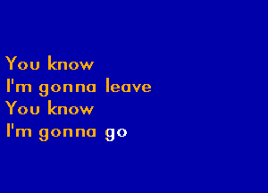 You know
I'm gonna leave

You know
I'm gonna go