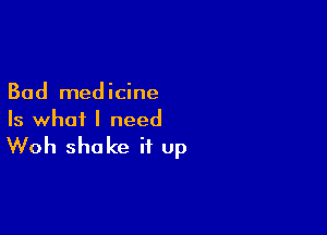 Bad medicine

Is what I need
Woh shake it up