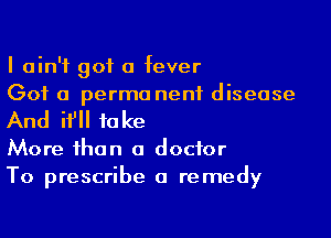 I ain't got a fever
Got a permo nenf disease

And if take
More than a doctor
To prescribe a remedy