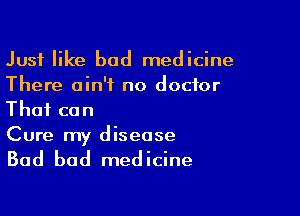 Just like bad medicine
There ain't no doctor

That can
Cure my disease

Bad bad medicine