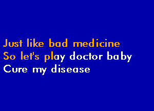 Just like bad medicine

So let's play doctor be by
Cure my disease