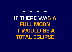 IF THERE WAS A
FULL MOON

IT WOULD BE A
TOTAL ECLIPSE