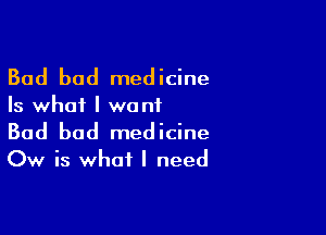 Bad bod medicine
Is what I wont

Bad bad medicine
Ow is what I need