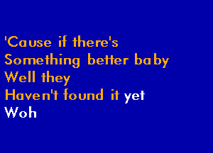 'Cause if 1here's
Something better be by

Well ihey
Have n't found it yet
Woh