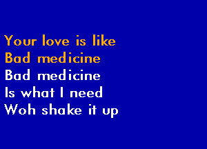 Your love is like
Bad medicine

Bad medicine

Is what I need
Woh shake it up