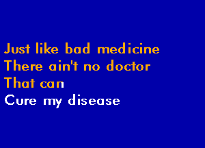 Just like bad medicine
There ain't no doctor

That can
Cure my disease