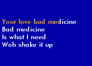 Your love bad medicine
Bad medicine

Is what I need
Woh shake it up