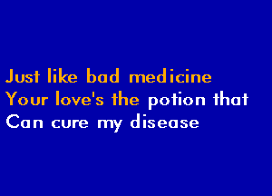 Just like bad medicine
Your Iove's 1he poiion ihaf
Can cure my disease