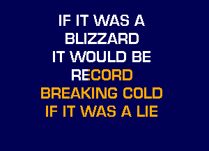 IF IT WAS A
BLIZZARD
IT WOULD BE
RECORD

BREAKING COLD
IF IT WAS A LIE