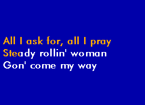 All I ask for, all I pray

Steady rollin' woman
Gon' come my way