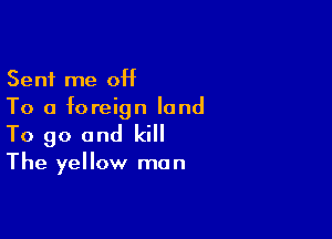 Sent me 0H
To a foreign land

To go and kill
The yellow man