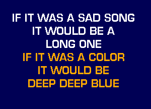 IF IT WAS A SAD SONG
IT WOULD BE A
LONG ONE
IF IT WAS A COLOR
IT WOULD BE
DEEP DEEP BLUE