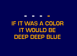 IF IT WAS A COLOR

IT WOULD BE
DEEP DEEP BLUE
