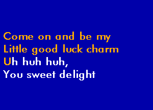 Come on and be my
Liiile good luck charm

Uh huh huh,
You sweet delight