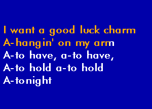 I want a good luck charm
A-hangin' on my arm
A-fo have, 0-10 have,
A-fo hold 0-10 hold
A-fonighf