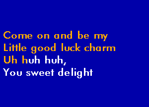 Come on and be my
Liiile good luck charm

Uh huh huh,
You sweet delight