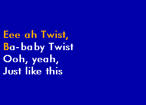 Eee a h Twist,

Ba- be by Twist

Ooh, yeah,
Just like this