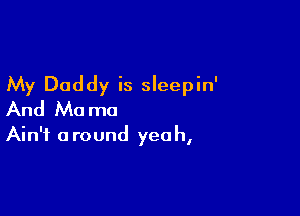 My Daddy is sleepin'

And Mo ma

Ain't around yeah,