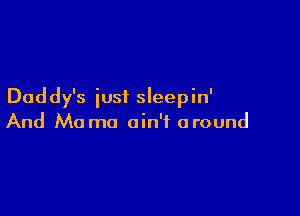 Daddy's iusi sleep in'

And Mo mo ain't around