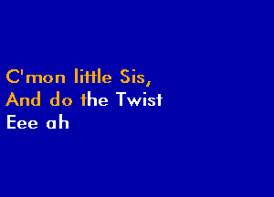 C'mon little Sis,

And do the Twist
Eee ah