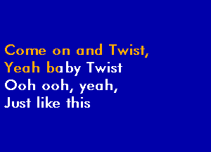 Come on and Twist,

Yeah he by Twist

Ooh ooh, yeah,
Just like this