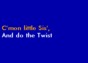 C'mon Iiiile Sis',

And do the Twist