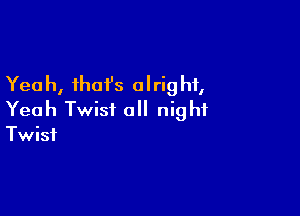 Yeah, that's olrig hf,

Yeah Twist all night
Twist