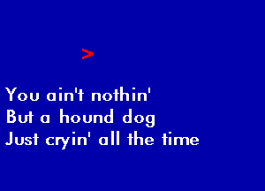 You ain't nothin'
But a hound dog
Just cryin' all the time