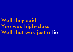 Well they said

You was high-class
Well that was iusf a lie