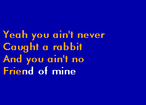 Yeah you ain't never
Caught a rabbit

And you ain't no
Friend of mine