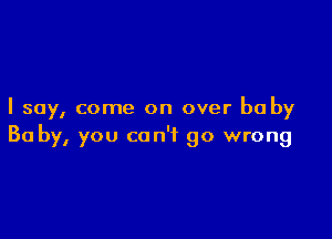 I say, come on over be by

Bo by, you can't go wrong