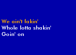 We ain't fa kin'

Whole loiia sho kin'

Goin' on