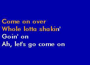 Come on over

Whole Ioim sho kin'

Goin' on
Ah, let's 90 come on