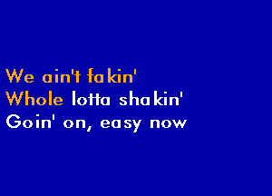 We ain't fa kin'

Whole loiia sho kin'

Goin' on, easy now