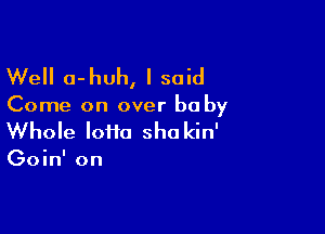 Well o-huh, I said

Come on over baby

Whole lotto sha kin'

Goin' on