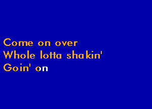 Come on over

Whole loiia sho kin'

Goin' on