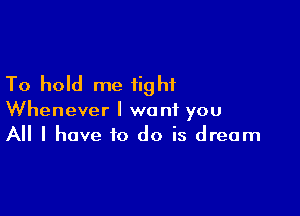 To hold me tight

Whenever I want you
All I have to do is dream