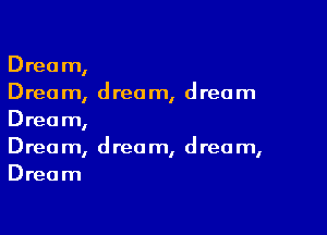 Dream,
Dream, dream, dream

Dream,
Drea m, d reo m, d rec m,
Dream