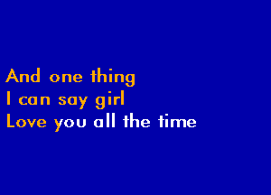 And one thing

I can say girl
Love you 0 the time