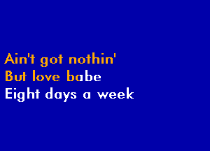 Ain't got nothin'

But love babe
Eight days 0 week