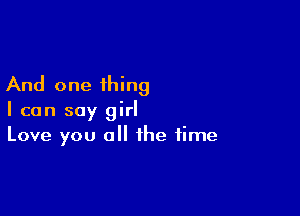 And one thing

I can say girl
Love you 0 the time