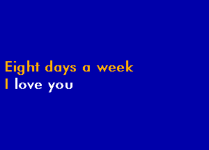 Eight days a week

I love you