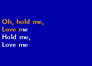 Oh, hold me,

Love me

Hold me,

Love me