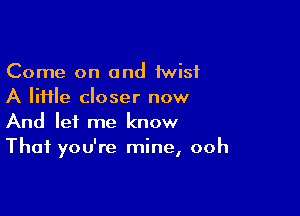 Come on and 1wisf
A file closer now

And let me know
That you're mine, ooh